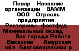 Повар › Название организации ­ ВАММ  , ООО › Отрасль предприятия ­ Рестораны, фастфуд › Минимальный оклад ­ 24 000 - Все города Работа » Вакансии   . Амурская обл.,Благовещенский р-н